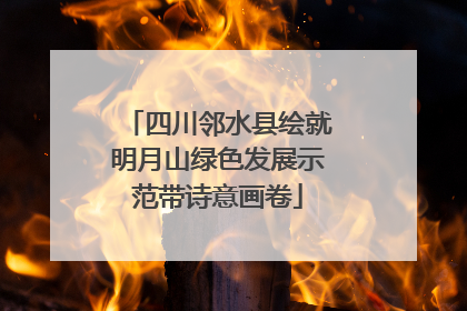四川邻水县绘就明月山绿色发展示范带诗意画卷