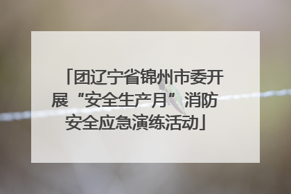 团辽宁省锦州市委开展“安全生产月”消防安全应急演练活动