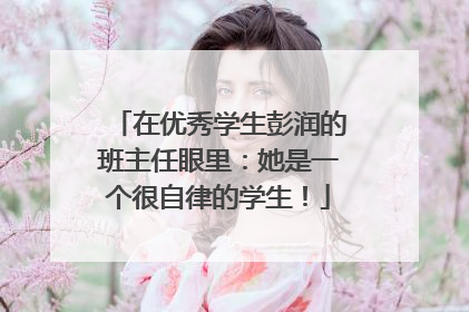 在优秀学生彭润的班主任眼里：她是一个很自律的学生！