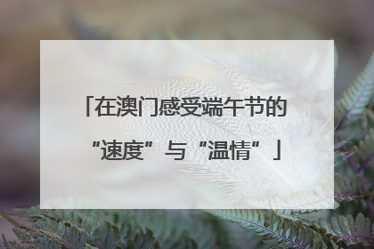在澳门感受端午节的“速度”与“温情”