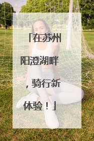 在苏州阳澄湖畔，骑行新体验！