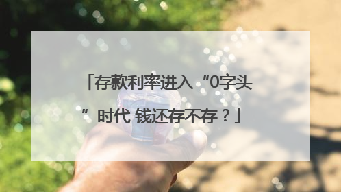 存款利率进入“0字头”时代 钱还存不存？