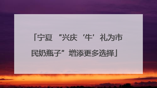 宁夏 “兴庆‘牛’礼为市民奶瓶子”增添更多选择