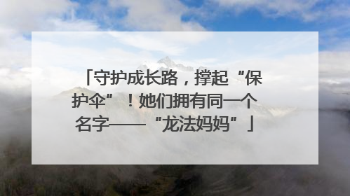 守护成长路，撑起“保护伞”！她们拥有同一个名字——“龙法妈妈”