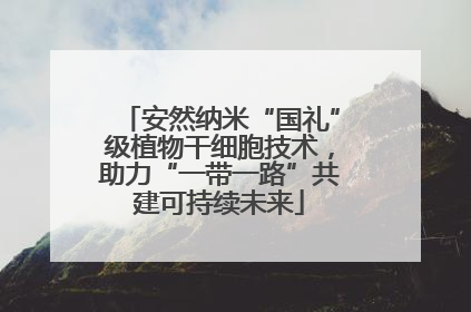 安然纳米“国礼”级植物干细胞技术，助力“一带一路”共建可持续未来