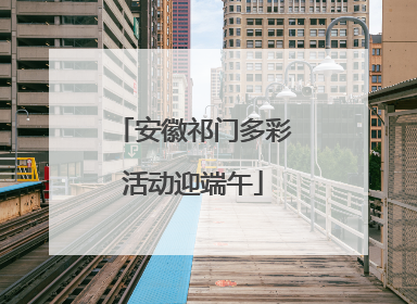 安徽祁门多彩活动迎端午