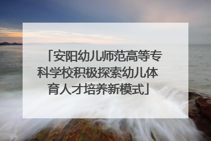 安阳幼儿师范高等专科学校积极探索幼儿体育人才培养新模式