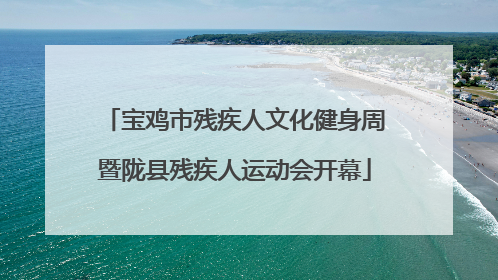 宝鸡市残疾人文化健身周暨陇县残疾人运动会开幕
