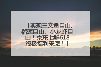 实现三文鱼自由、榴莲自由、小龙虾自由！京东七鲜618终极福利来袭！