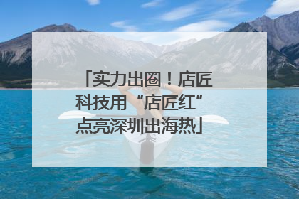 实力出圈！店匠科技用“店匠红”点亮深圳出海热