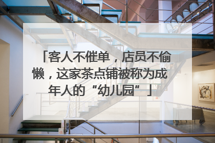 客人不催单，店员不偷懒，这家茶点铺被称为成年人的“幼儿园”