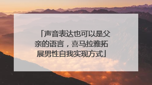 声音表达也可以是父亲的语言，喜马拉雅拓展男性自我实现方式