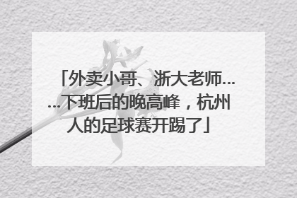 外卖小哥、浙大老师……下班后的晚高峰，杭州人的足球赛开踢了