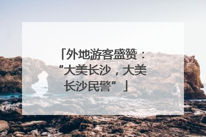外地游客盛赞：“大美长沙，大美长沙民警”