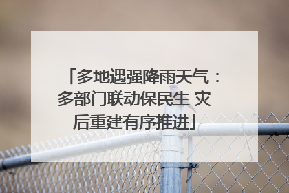 多地遇强降雨天气：多部门联动保民生 灾后重建有序推进