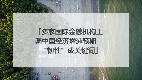 多家国际金融机构上调中国经济增速预期 “韧性”成关键词