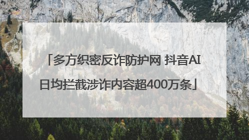 多方织密反诈防护网 抖音AI日均拦截涉诈内容超400万条