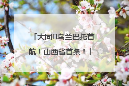 大同⇌乌兰巴托首航！山西省首条！