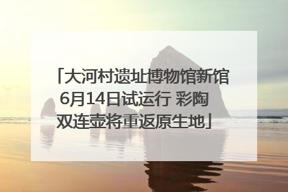 大河村遗址博物馆新馆6月14日试运行 彩陶双连壶将重返原生地