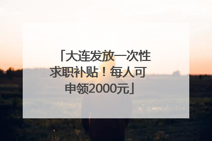 大连发放一次性求职补贴！每人可申领2000元