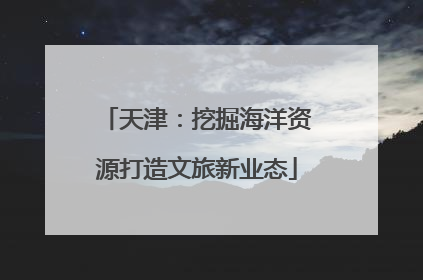 天津：挖掘海洋资源打造文旅新业态