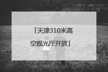 天津310米高空观光厅开放