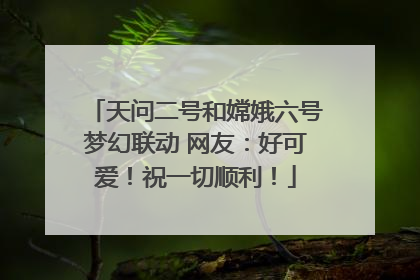 天问二号和嫦娥六号梦幻联动 网友：好可爱！祝一切顺利！