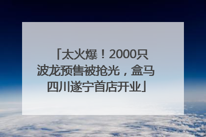 太火爆！2000只波龙预售被抢光，盒马四川遂宁首店开业