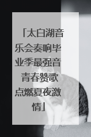 太白湖音乐会奏响毕业季最强音 青春赞歌点燃夏夜激情