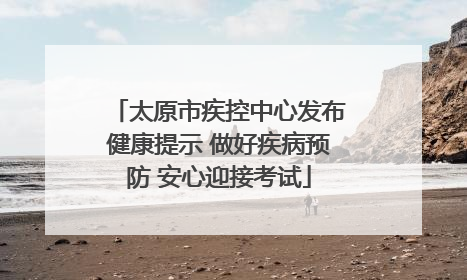 太原市疾控中心发布健康提示 做好疾病预防 安心迎接考试