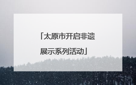 太原市开启非遗展示系列活动