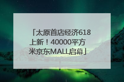 太原首店经济618上新！40000平方米京东MALL启幕