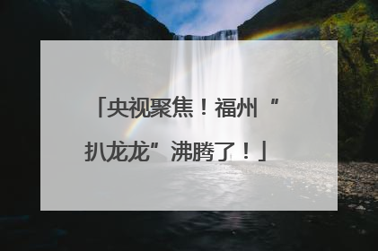 央视聚焦！福州“扒龙龙”沸腾了！