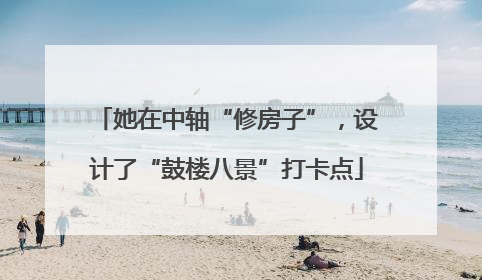 她在中轴“修房子”，设计了“鼓楼八景”打卡点
