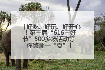 好吃、好玩、好开心！第三届“616三好节”500多场活动等你嗨翻一“夏”