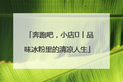奔跑吧，小店㊴丨品味冰粉里的清凉人生