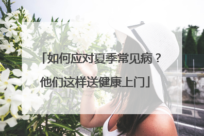 如何应对夏季常见病？他们这样送健康上门