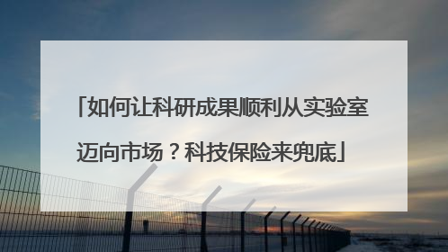 如何让科研成果顺利从实验室迈向市场？科技保险来兜底
