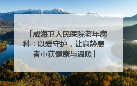 威海卫人民医院老年病科：以爱守护，让高龄患者重获健康与温暖