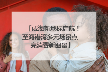 威海新地标启航！至海港湾多元场景点亮消费新图景