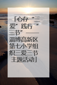 心存“三爱”践行“三节”——淄博高新区第七小学组织三爱三节主题活动