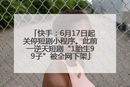 快手：6月17日起关停短剧小程序。此前一逆天短剧“1胎生99子”被全网下架