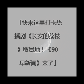 快来这里打卡热播剧《长安的荔枝》取景地！《90早新闻》来了