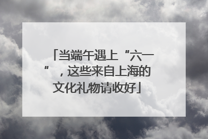 当端午遇上“六一”，这些来自上海的文化礼物请收好
