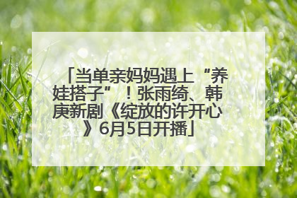 当单亲妈妈遇上“养娃搭子”！张雨绮、韩庚新剧《绽放的许开心》6月5日开播
