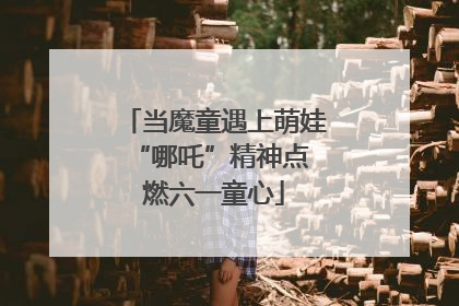 当魔童遇上萌娃 “哪吒”精神点燃六一童心