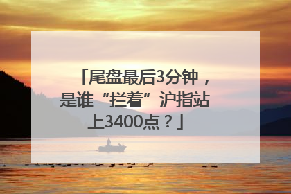 尾盘最后3分钟，是谁“拦着”沪指站上3400点？