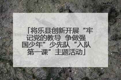 将乐县创新开展“牢记党的教导  争做强国少年”少先队“入队第一课”主题活动