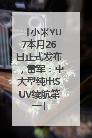 小米YU7本月26日正式发布，雷军：中大型纯电SUV续航第一