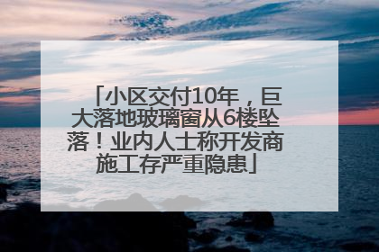 小区交付10年，巨大落地玻璃窗从6楼坠落！业内人士称开发商施工存严重隐患